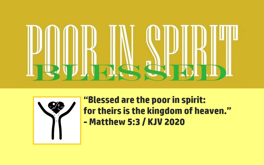 Matthew 5:3 – POOR IN SPIRIT – BLESSED; “Blessed are the poor in spirit: for theirs is the kingdom of heaven.” - Matthew 5:3