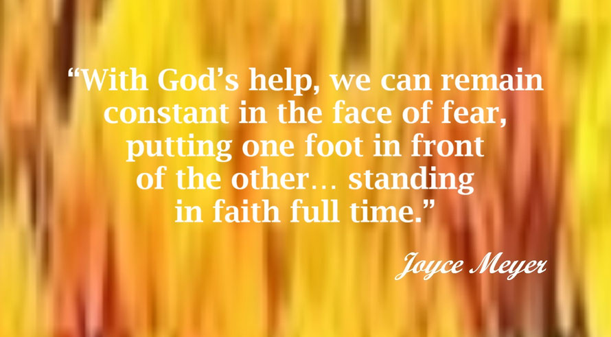 Faith Quote from Joyce Meyer - “With God’s help, we can remain constant in the face of fear, putting one foot in front of the other… standing in faith full time.” – Joyce Meyer