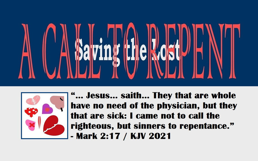 Mark 2:17 – A CALL TO REPENT – SAVING THE LOST; “… Jesus… saith… They that are whole have no need of the physician, but they that are sick: I came not to call the righteous, but sinners to repentance.” - Mark 2:17