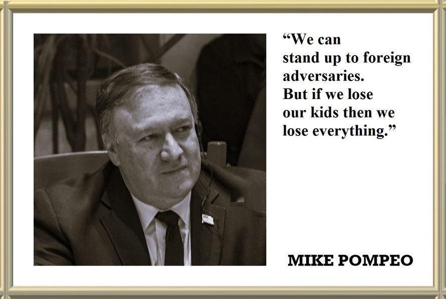 “We can stand up to foreign adversaries. But if we lose our kids then we lose everything.” Quote from MIKE POMPEO