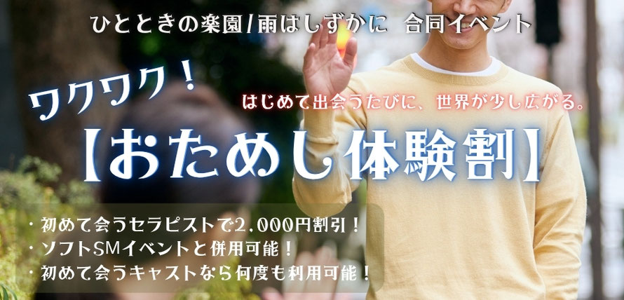 ひとときの楽園／雨はしずかに 合同イベント  ワクワク！ はじめて出会うたびに、世界が少し広がる。  【おためし体験割】  ・初めて会うセラピストで 2,000円割引！ ・ソフトSMイベントと併用可能！ ・初めて会うキャストなら何度も利用可能！/札幌 女風 女性用風俗 雨はしずかに
