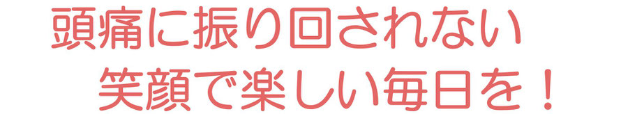 頭痛に振り回されない笑顔で楽しい毎日を