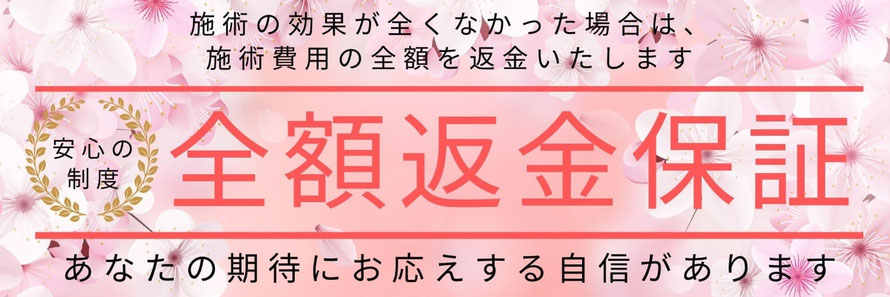 施術の効果が全くない場合は施術費用の全額を返金いたします　全額返金保証　あなたの期待にお応えする自信があります