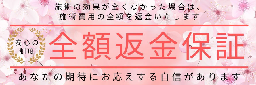 施術の効果が全くない場合は施術費用の全額を返金いたします　全額返金保証　あなたの期待にお応えする自信があります