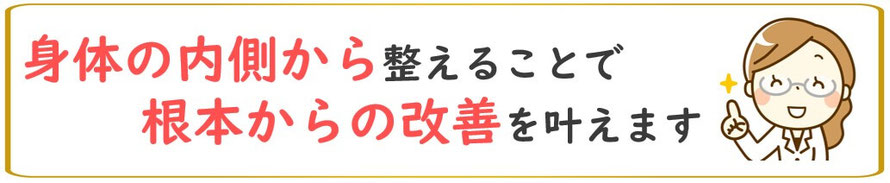 身体の内側から整えることで根本からの改善を叶えます