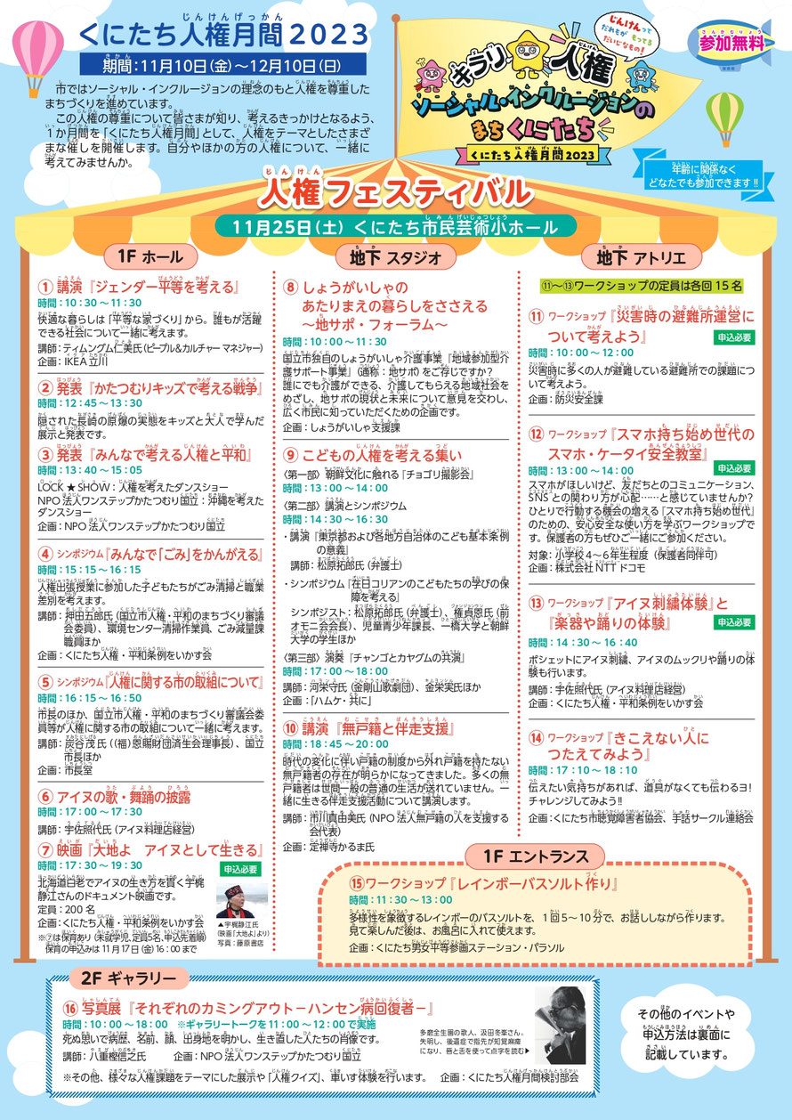 11月25日(土曜日)は、「くにたち市民芸術小ホール」において人権フェスティバルとしてさまざまなイベントを実施します。多くの方のご来場をお待ちしています。  (注)年齢に関係なく、どなたでもご参加できます(対象が設定されているもの以外)  (注)参加費は無料です  1階「ホール」で実施する企画 1.講演「ジェンダー平等を考える」 快適な暮らしは「平等な家づくり」から。誰もが活躍できる社会について一緒に考えます。  時間 10時30分から11時30分  講師 ティムングム仁美氏(ピープル＆カルチャー マネジ