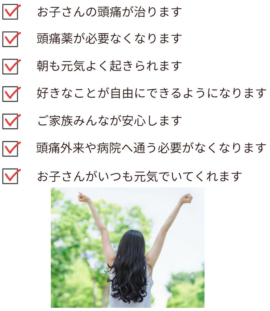 お子さんの頭痛が治ります。頭痛薬の必要なくなります。何よりもご家族みんなが安心できます。
