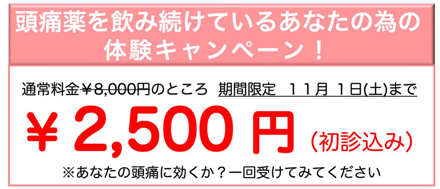 頭痛薬を飲み続けているあなたの為の体験キャンペーン！通常料金￥8,000円のところ期間限定11月1日（土）まで ￥2,500円（初診込み）※あなたの頭痛に効くか？一回受けてみてください