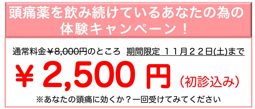頭痛薬を飲み続けているあなたの為の体験キャンペーン！通常料金￥8,000円のところ期間限定11月22日（土）まで ￥2,500円（初診込み）※あなたの頭痛に効くか？一回受けてみてください