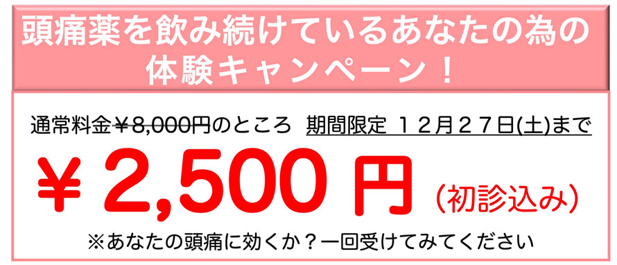 頭痛薬を飲み続けているあなたの為の体験キャンペーン！通常料金￥8,000円のところ期間限定11月29日（土）まで ￥2,500円（初診込み）※あなたの頭痛に効くか？一回受けてみてください