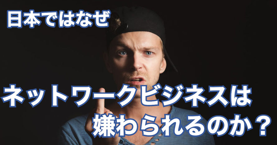日本ではなぜ、ネットワークビジネスは嫌われるのか?