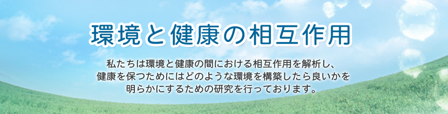 環境と健康の相互作用　私達は環境と健康の間における相互作用を解析し、健康を保つためにはどのような環境を構築したら良いかを明らかにするための研究を行っております。