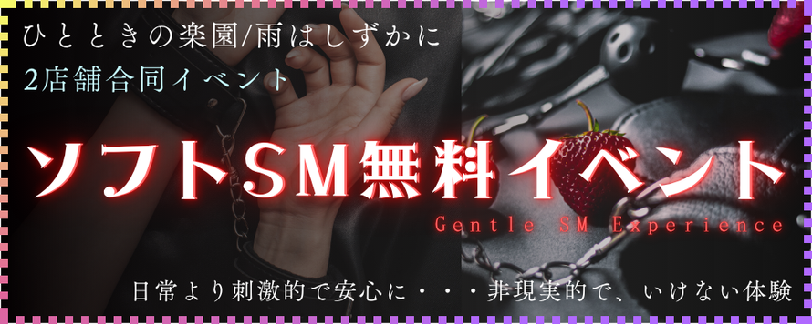 ひとときの楽園/雨はしずかに 2店舗合同イベント ソフトSM無料イベント Gentle SM Experience 日常より刺激的で安心に・・・非現実的で、いけない体験