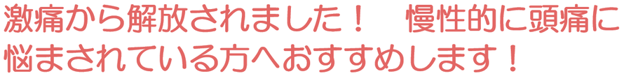 激痛から解放されました！　慢性的に頭痛に悩まされている方へおすすめします