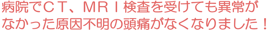 病院でＣＴ、ＭＲＩ検査を受けても異常がなかった原因不明の頭痛がなくなりました