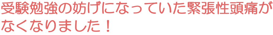 受験勉強の妨げになっていた緊張性頭痛がなくなりました