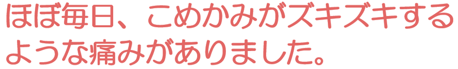 ほぼ毎日、こめかみがズキズキするような痛みがありました