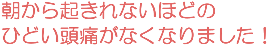 朝から起きれない程のひどい頭痛がなくなりました