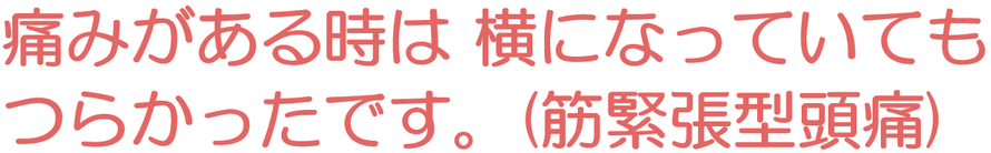 痛みがある時は横になっていてもつらかったです(筋緊張型頭痛)