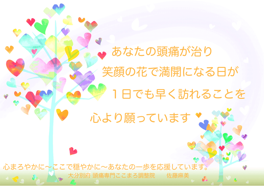 薬が効かない頭痛やどこに行っても治らなかった頭痛、病院(頭痛外来）で検査をしても「異常なし」「問題なし」と言われた頭痛、あなたの片頭痛（偏頭痛）や首こり（首コリ首凝り）頭痛、肩こり（肩凝り肩コリ）頭痛、後頭部頭痛、コメカミ頭痛、群発頭痛や気圧頭痛、雨の日頭痛、筋緊張型頭痛、天気痛（気象病）が整体で楽になり、頭痛のない毎日が笑顔の花で満開になる日が１日でも早く訪れることを心より願っています。心まろやかに〜ここで穏やかに〜あなたの一歩を応援しています。大分県別府市の頭痛整体院「大分別府頭痛専門ここまろ調整院」