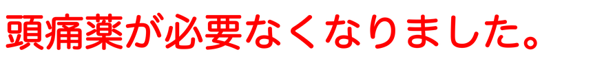 頭痛薬が必要なくなりました。今はとっても楽になりました。愛知県東海市の頭痛専門みらくる整体院。