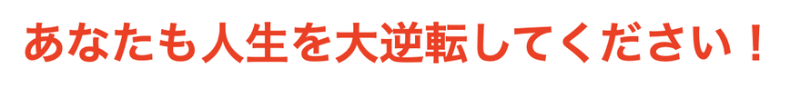 あなたも人生を大逆転してください！
