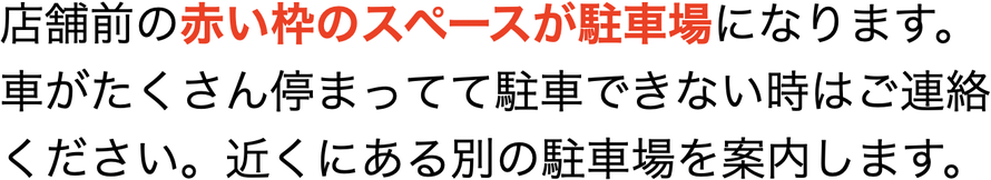 店舗前の赤い枠のスペースが駐車場になります。車がたくさん停まってて駐車できない時はご連絡ください。近くにある別の駐車場を案内します。
