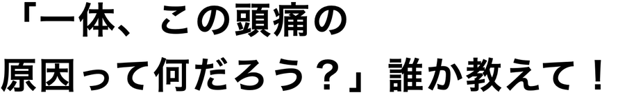 「一体、この頭痛の原因って何だろう？」誰か教えて！