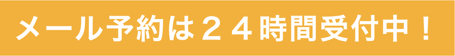 メール予約は２４時間受付中！