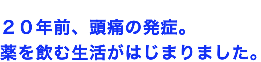 ２０年前、頭痛の発症。 薬を飲む生活がはじまりました。