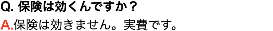 Q.保険は使えますか？A.保険は効きませんので実費でお願いします。