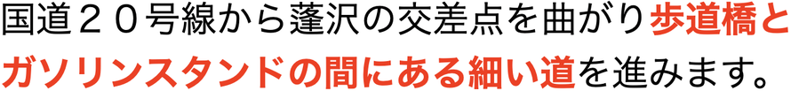 国道２０号線から蓬沢の交差点を曲がって歩道橋とガソリンスタンドの間にある細い道を進みます。