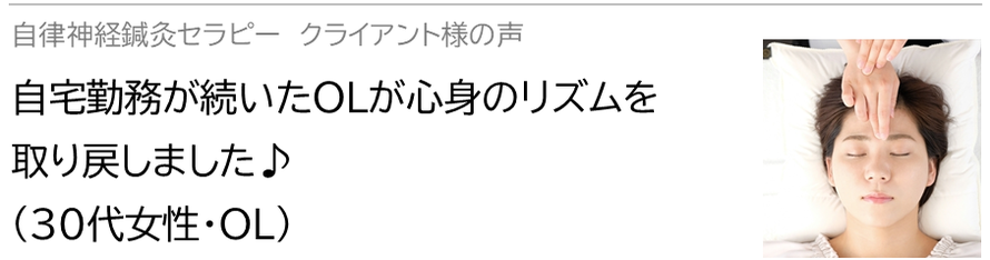 自律神経鍼灸セラピー_クライアント様の声_自宅勤務が続いたOLが心身のリズムを取り戻しました♪(30代女性・OL)
