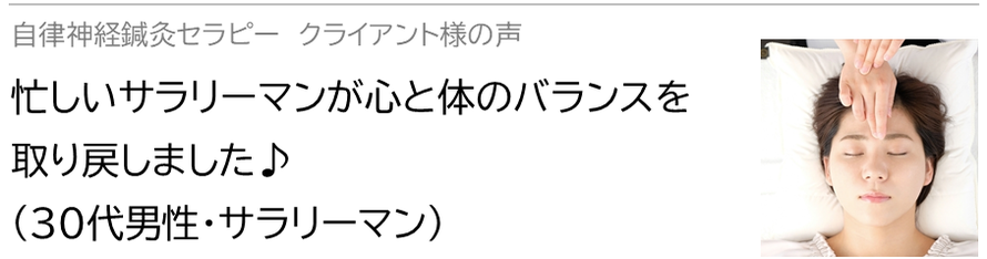 自律神経鍼灸セラピー_クライアント様の声_忙しいサラリーマンが心と体のバランスを 取り戻しました♪(30代男性・サラリーマン)