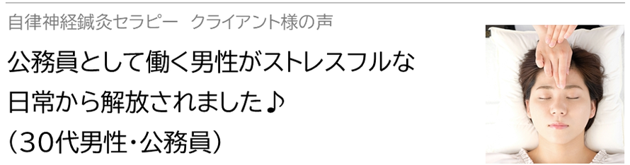 自律神経鍼灸セラピー_クライアント様の声_公務員として働く男性がストレスフルな日常から解放されました♪(30代男性・公務員)