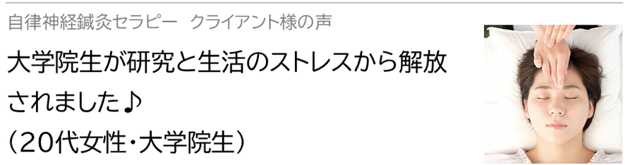 自律神経鍼灸セラピー_クライアント様の声_大学院生が研究と生活のストレスから解放されました♪(20代女性・大学院生）