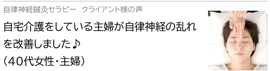 自律神経鍼灸セラピー_クライアント様の声_自宅介護をしている主婦が自律神経の乱れを改善しました♪(40代女性・主婦)