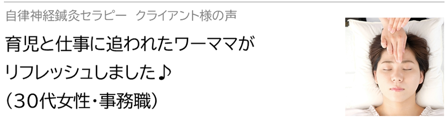 自律神経鍼灸セラピー_クライアント様の声_育児と仕事に追われたワーママがリフレッシュしました♪(30代女性・事務職)