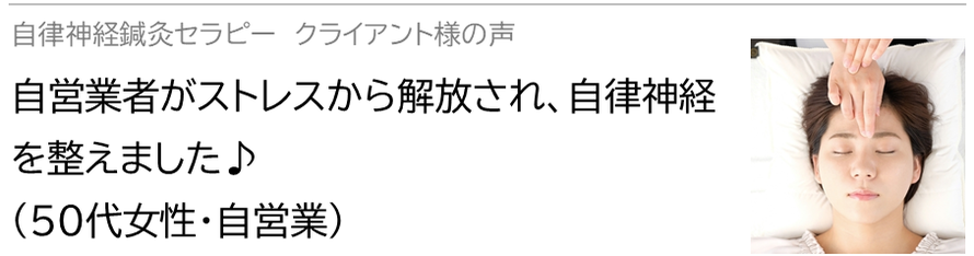 自律神経鍼灸セラピー_クライアント様の声_自営業者がストレスから解放され、自律神経を整えました♪(50代女性・自営業)