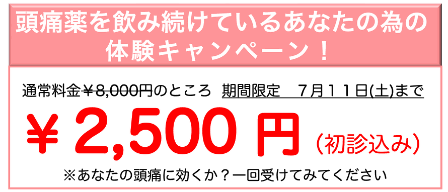 頭痛薬を飲み続けているあなたの為の体験キャンペーン！通常料金￥8,000円のところ期間限定7月11日（土）まで ￥2,500円（初診込み）※あなたの頭痛に効くか？一回受けてみてください