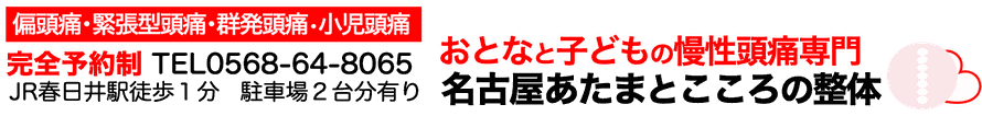 片頭痛・緊張型頭痛・群発頭痛・小児頭痛　完全予約制TEL0568-64-8065　JR春日井駅徒歩1分　駐車場2台分有り　おとなと子どもの慢性頭痛専門　名古屋あたまとこころの整体