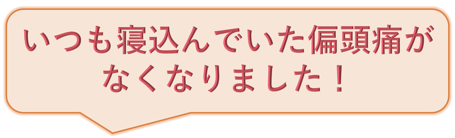 いつも寝込んでいた偏頭痛がなくなりました！