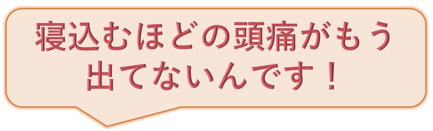 寝込むほどの頭痛がもう出てないんです！