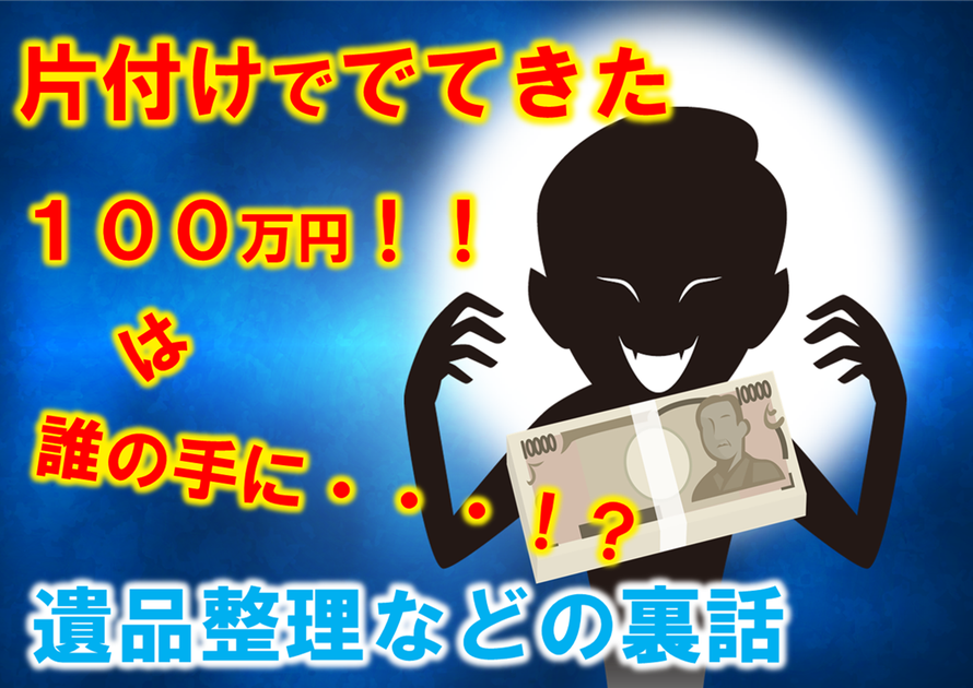 遺品整理で出てきた100万円は誰の手に・・・！｜｜悪徳業者｜家財処分｜