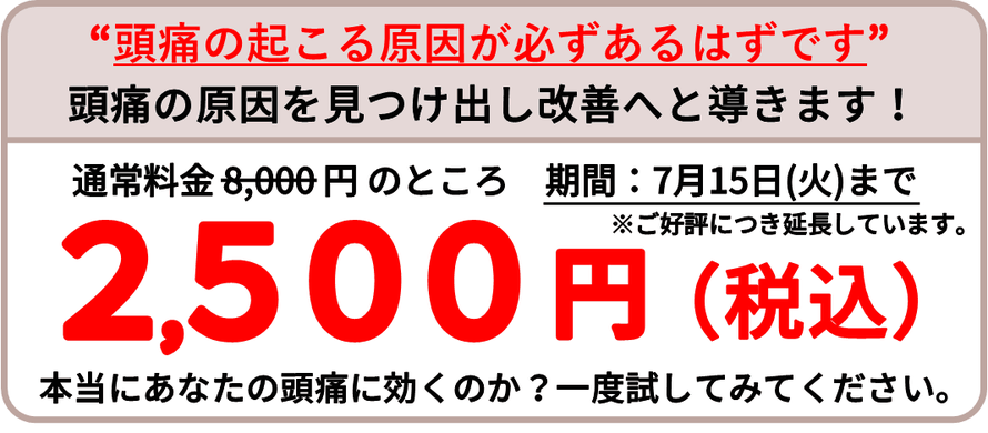 【期間】2025年7月15日（火曜日）まで、通常料金8000円のところ、初回2500円（税込）。※ご好評につき延長しています。頭痛の起こる原因が必ずあるはずです。頭痛の原因を見つけ出し改善へと導きます！本当にあなたの頭痛に効くのか？一度試してみてください。