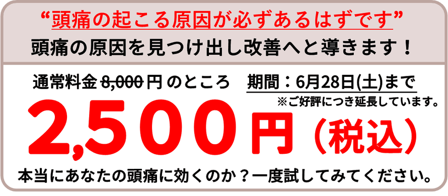 【期間】2025年6月28日（土曜日）まで、通常料金8000円のところ、初回2500円（税込）。※ご好評につき延長しています。頭痛の起こる原因が必ずあるはずです。頭痛の原因を見つけ出し改善へと導きます！本当にあなたの頭痛に効くのか？一度試してみてください。