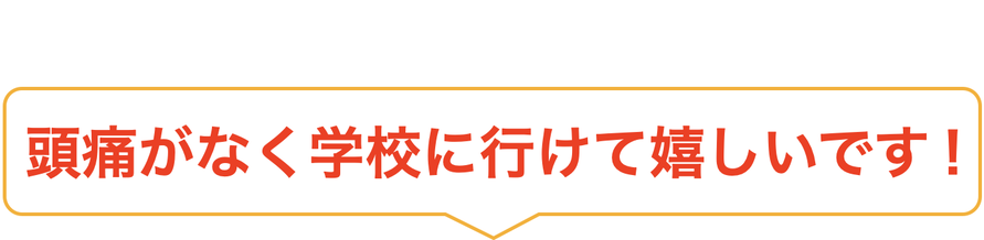 頭痛がなく学校に行けて嬉しいです！