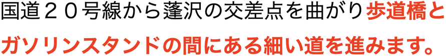国道２０号線から蓬沢の交差点を曲がり歩道橋とガソリンスタンドの間にある細い道を進みます。