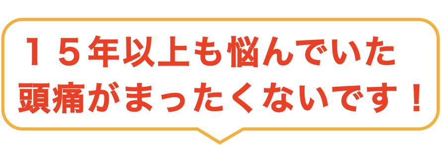 １５年以上も悩んでいた 頭痛がまったくないです！