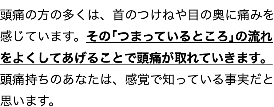 頭痛の方の多くは、首のつけねや目の奥に痛みを 感じています。その｢つまっているところ｣の流れ をよくしてあげることで頭痛が取れていきます。頭痛持ちのあなたは、感覚で知っている事実だと思います。